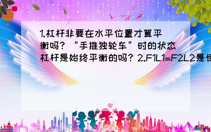 1.杠杆非要在水平位置才算平衡吗？“手推独轮车”时的状态杠杆是始终平衡的吗？2.F1L1=F2L2是恒成立还是在杠杆平衡时才成立？3.为何用道钉撬撬起道钉时 运用“F1L1=F2L2” 难道撬起时是出