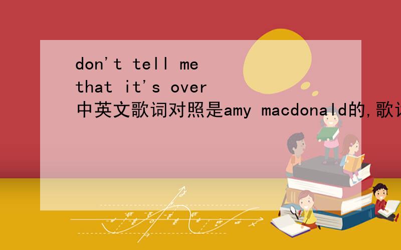 don't tell me that it's over中英文歌词对照是amy macdonald的,歌词老找不到……某些大神不要拿另一首同名歌曲的词来唬我.THX