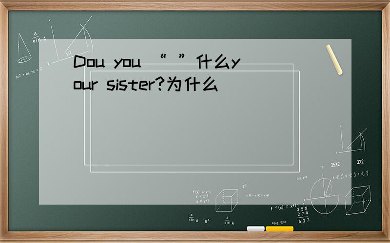 Dou you “ ”什么your sister?为什么