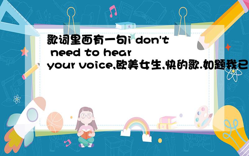 歌词里面有一句i don't need to hear your voice,欧美女生,快的歌.如题我已经知道了