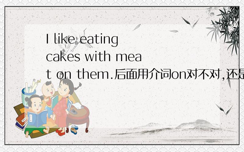 I like eating cakes with meat on them.后面用介词on对不对,还是只能用in