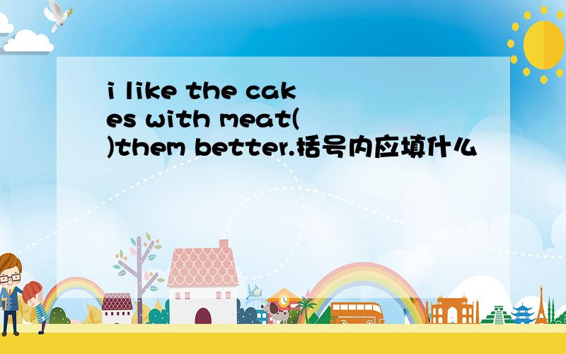 i like the cakes with meat( )them better.括号内应填什么