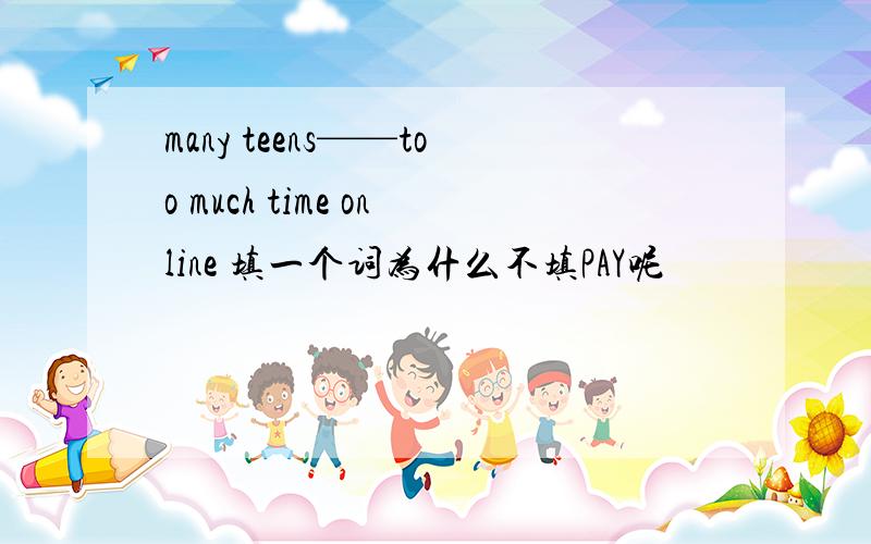 many teens——too much time online 填一个词为什么不填PAY呢