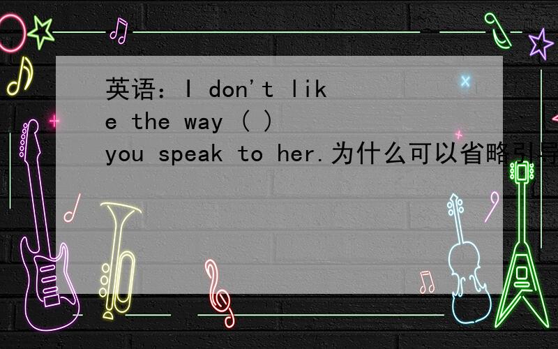 英语：I don't like the way ( ) you speak to her.为什么可以省略引导词that,如果不省略为什么用which不行,而要用in which?