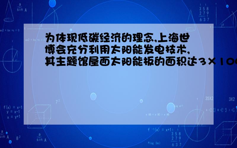 为体现低碳经济的理念,上海世博会充分利用太阳能发电技术,其主题馆屋面太阳能板的面积达3×104m2,年发电量3×106 kW•h．若这些电能由火力发电站提供(煤的热值为3×107J／kg,煤完全燃烧释