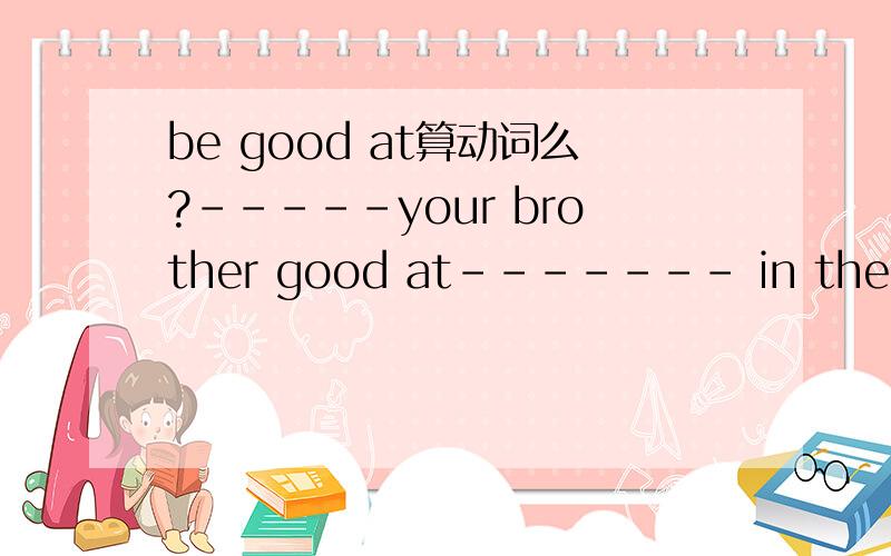 be good at算动词么?-----your brother good at------- in the river?填什么?