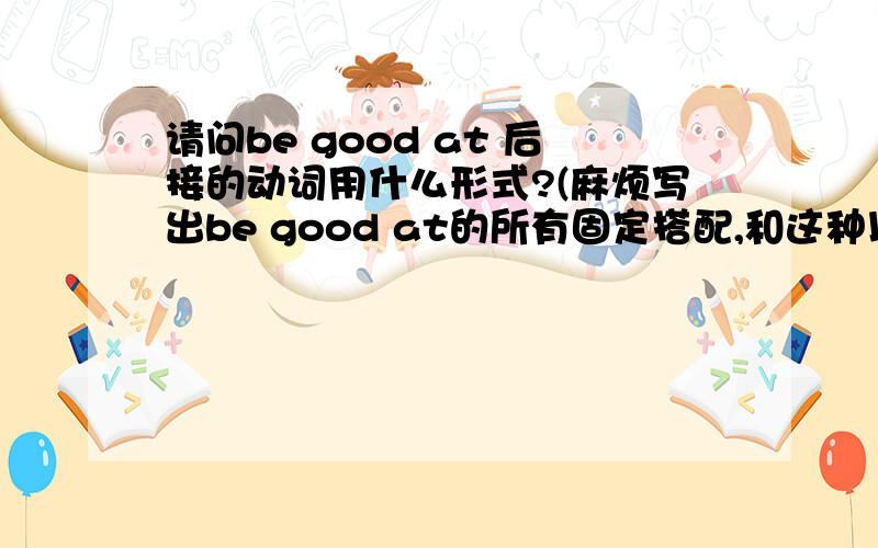 请问be good at 后接的动词用什么形式?(麻烦写出be good at的所有固定搭配,和这种以be动词开头的常用结构)