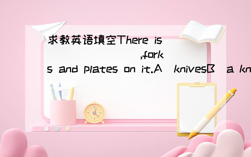 求教英语填空There is _______ ,forks and plates on it.A)knivesB)a knifeC)some knife