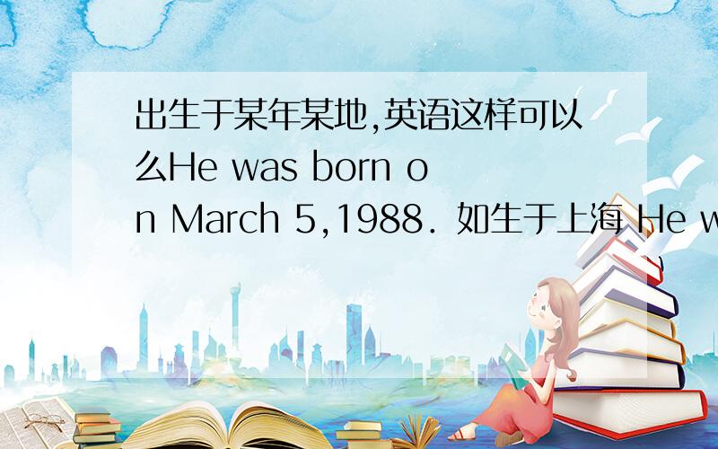 出生于某年某地,英语这样可以么He was born on March 5,1988．如生于上海 He was born on March 5,1988 in Shanghai 还是He was born on March 5,1988,Shanghai自己想的,.关于逗号的用法，不熟悉 知道 March 5 ,1988 是需要