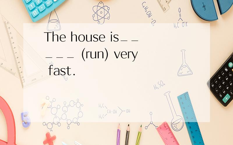 The house is_____ (run) very fast.