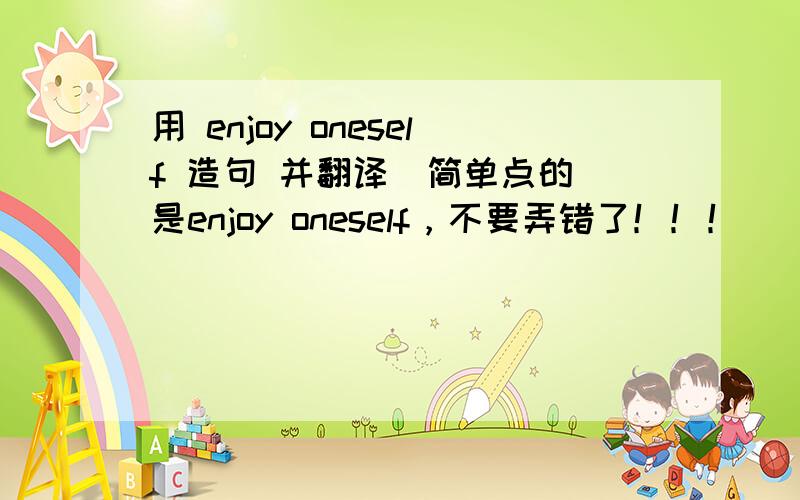 用 enjoy oneself 造句 并翻译(简单点的)是enjoy oneself，不要弄错了！！！