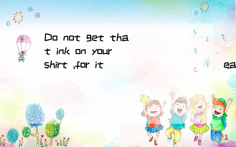 Do not get that ink on your shirt ,for it___________easily.(wash)