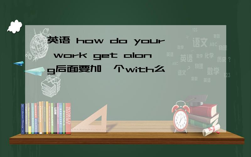 英语 how do your work get along后面要加一个with么