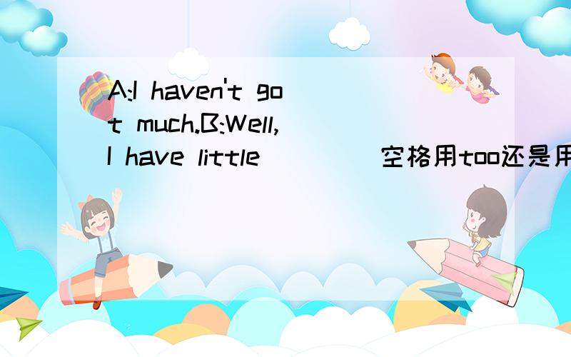 A:I haven't got much.B:Well,I have little____ 空格用too还是用 either