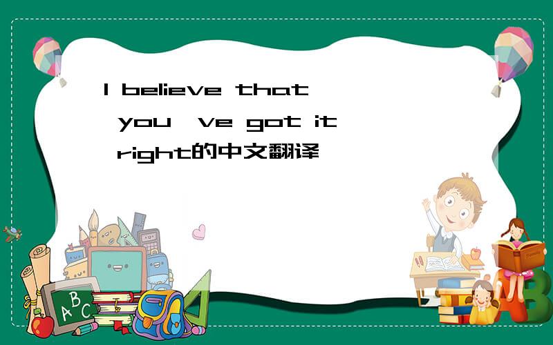 I believe that you've got it right的中文翻译