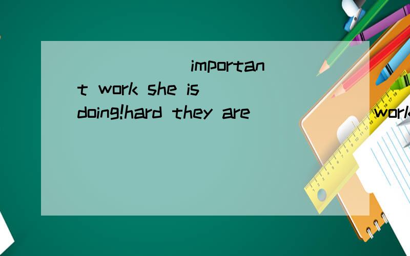 ______important work she is doing!hard they are ______working______great fun they had last night!______hard they are working filed!____well the girl plays the piano!用What和How填空,