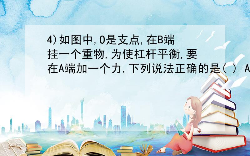 4)如图中,O是支点,在B端挂一个重物,为使杠杆平衡,要在A端加一个力,下列说法正确的是( ) A． 沿水平4)如图中,O是支点,在B端挂一个重物,为使杠杆平衡,要在A端加一个力,下列说法正确的是(   )A