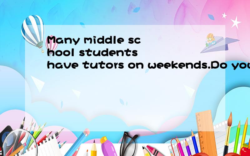 Many middle school students have tutors on weekends.Do you think if it's necessaty?Give us your reasons.