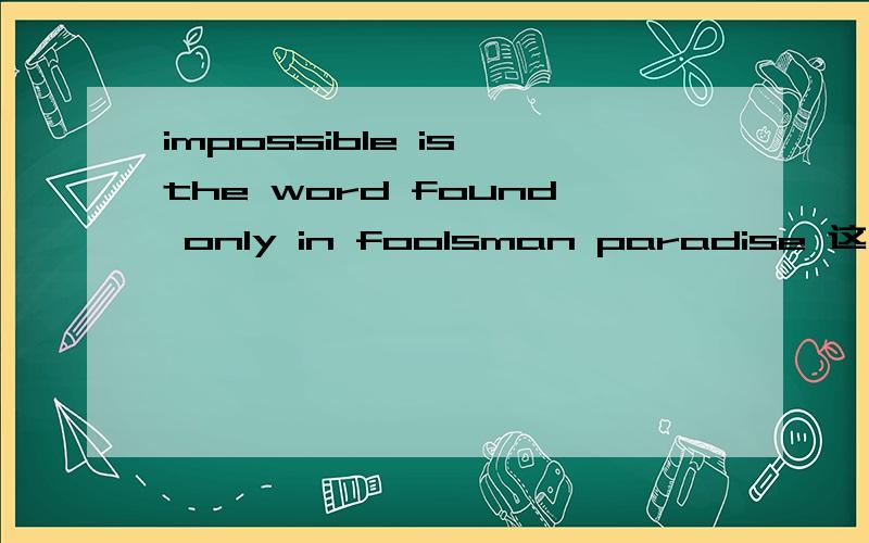 impossible is the word found only in foolsman paradise 这句谚语准确的翻译是什么?