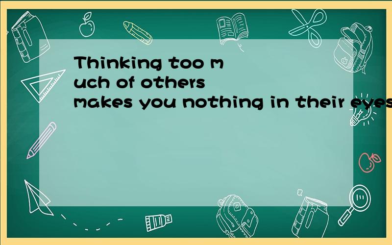 Thinking too much of others makes you nothing in their eyes!