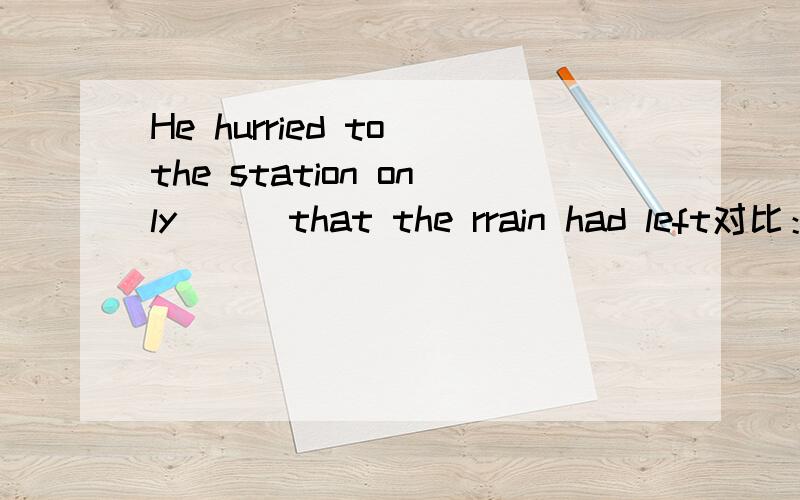 He hurried to the station only ( )that the rrain had left对比：THe news reporters hurried to the airport,only( ) the film stars had left.