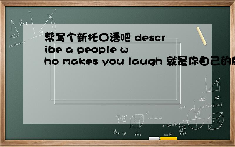 帮写个新托口语吧 describe a people who makes you laugh 就是你自己的版本