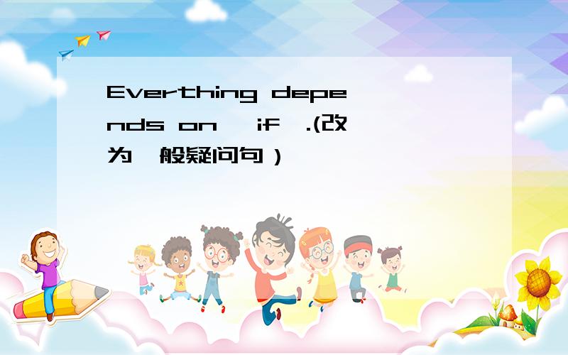 Everthing depends on 'if'.(改为一般疑问句）