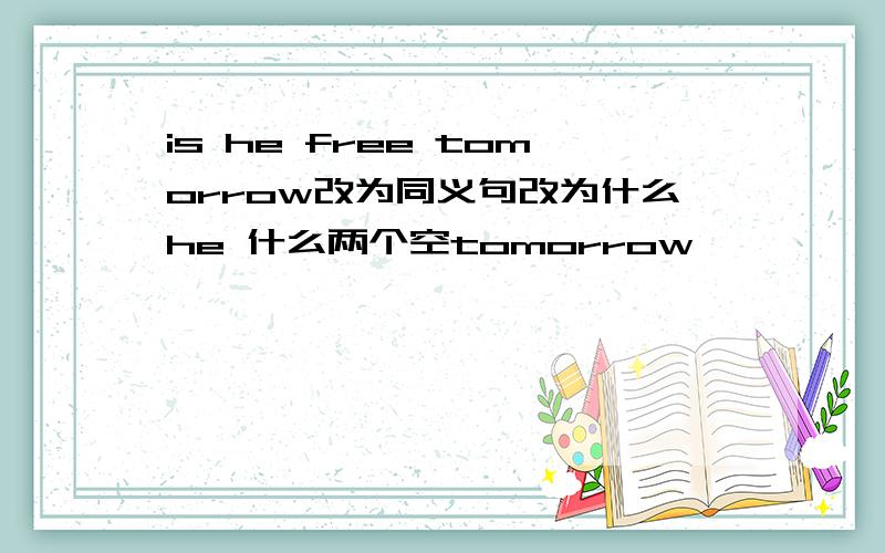 is he free tomorrow改为同义句改为什么he 什么两个空tomorrow