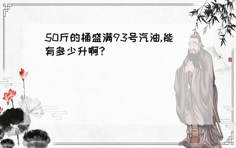 50斤的桶盛满93号汽油,能有多少升啊?