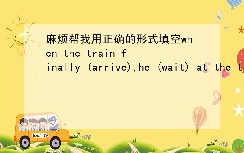 麻烦帮我用正确的形式填空when the train finally (arrive),he (wait) at the train station for hours.