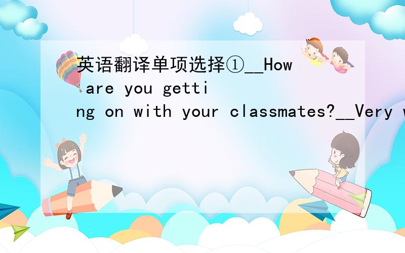 英语翻译单项选择①__How are you getting on with your classmates?__Very well.They are all ( ) me.A.afraid ofB.tired ofC.friendly toD.angry with②She often forgets ( ) her schoolbag to school.A.to bringB.bringC.bringsD.bringing③It's not rig