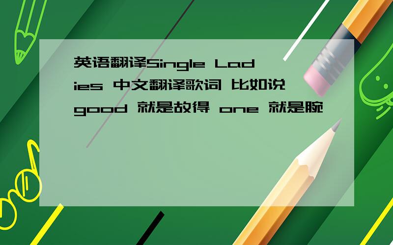 英语翻译Single Ladies 中文翻译歌词 比如说good 就是故得 one 就是腕