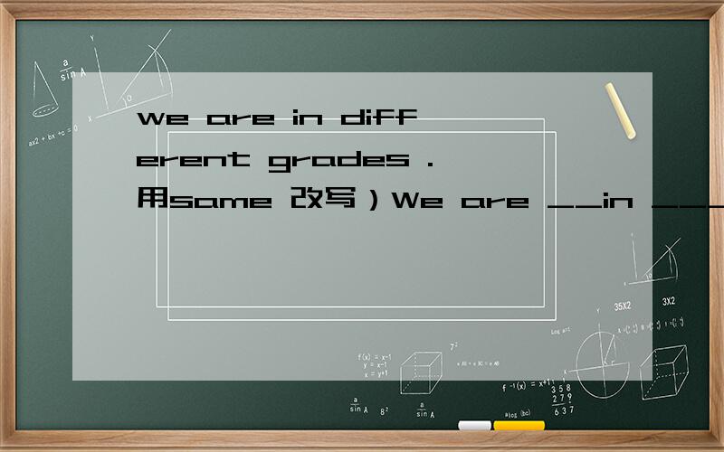 we are in different grades .用same 改写）We are __in ____same___ .