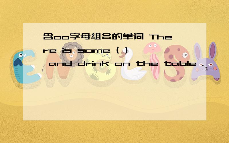含oo字母组合的单词 There is some ( ) and drink on the table .