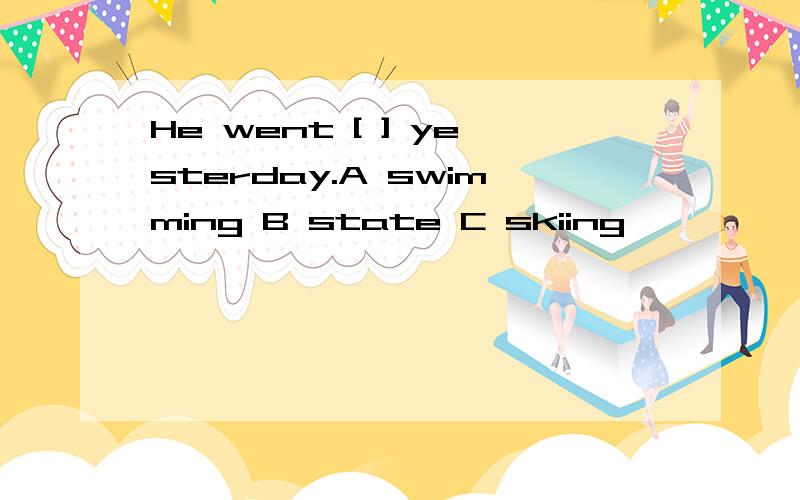 He went [ ] yesterday.A swimming B state C skiing