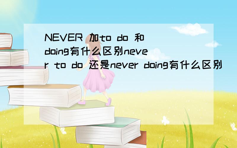 NEVER 加to do 和doing有什么区别never to do 还是never doing有什么区别