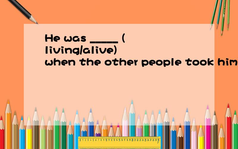 He was _____ (living/alive) when the other people took him to the hospital.用哪一个?其实问题的本质就是living和alive在做表语时有说明区别？