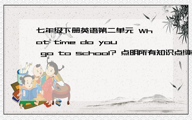 七年级下册英语第二单元 What time do you go to school? 点明所有知识点!谢谢!