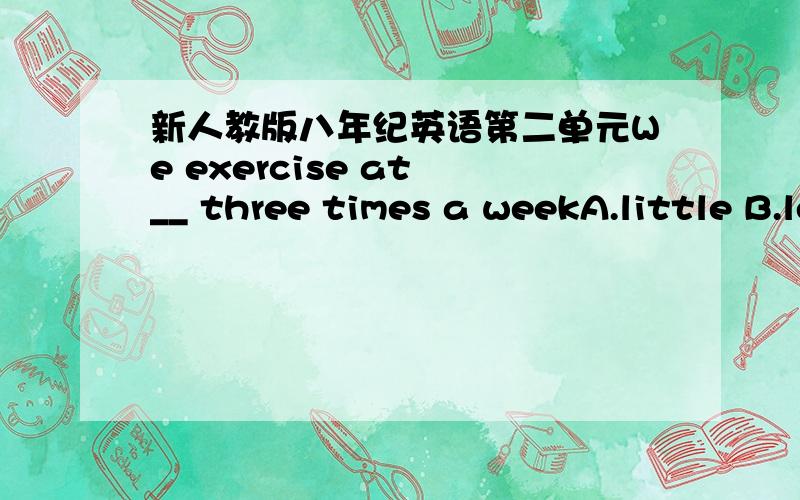 新人教版八年纪英语第二单元We exercise at __ three times a weekA.little B.less C.least D.few