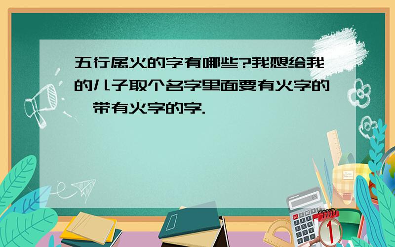 五行属火的字有哪些?我想给我的儿子取个名字里面要有火字的,带有火字的字.