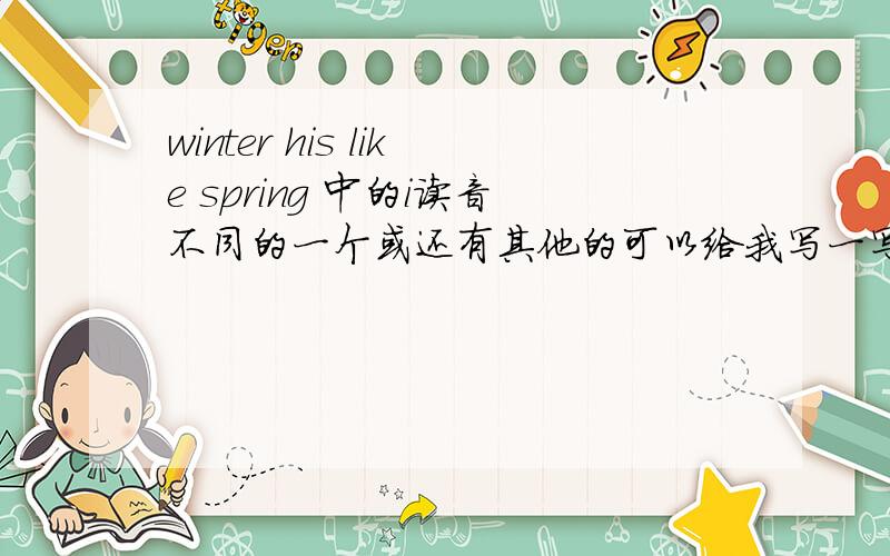 winter his like spring 中的i读音不同的一个或还有其他的可以给我写一写