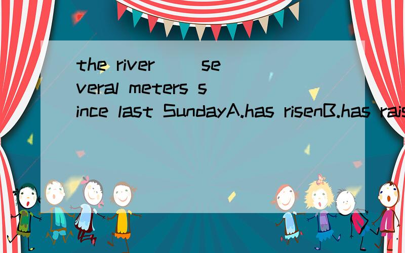 the river（ ）several meters since last SundayA.has risenB.has raisedc.had risend.had raised选及物内个还是选不及物内个,为什么