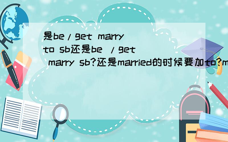 是be/get marry to sb还是be /get marry sb?还是married的时候要加to?marry的时候不用加?