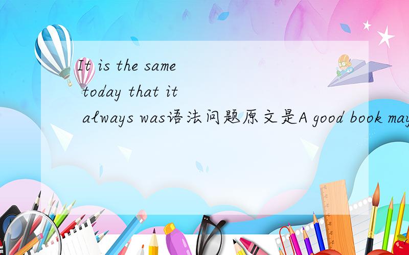 It is the same today that it always was语法问题原文是A good book may be among the best of friends.It is the same today that it always was ,and it never change.请问这里的that是什么用法,是定语从句吗?怎么从语法角度来理解