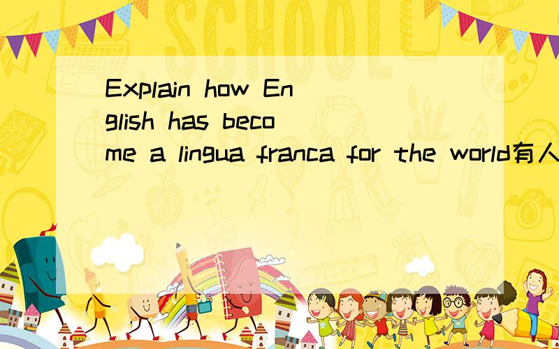 Explain how English has become a lingua franca for the world有人能用英语叙述下吗?三五百字就行了!