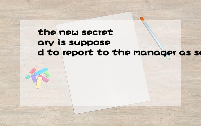 the new secretary is supposed to report to the manager as soon as she arrives.为什么要用arrive?还有就是she指的是secretary 还是manager?