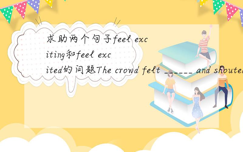 求助两个句子feel exciting和feel excited的问题The crowd felt ______ and shouted,