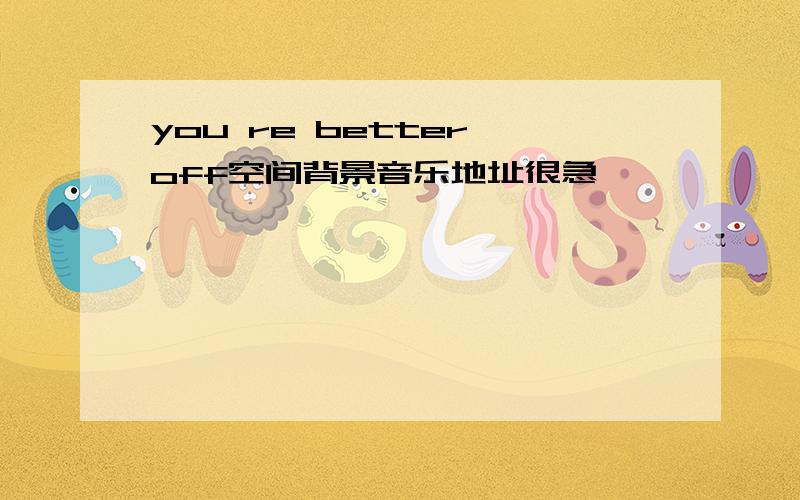 you re better off空间背景音乐地址很急