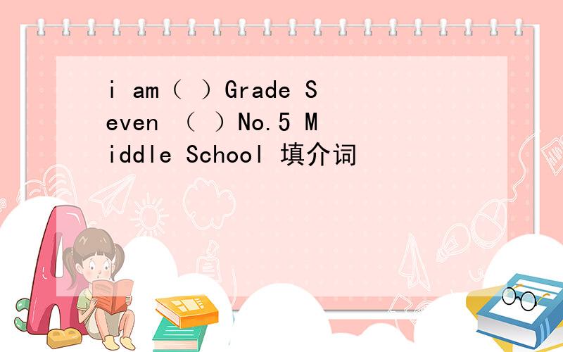 i am（ ）Grade Seven （ ）No.5 Middle School 填介词