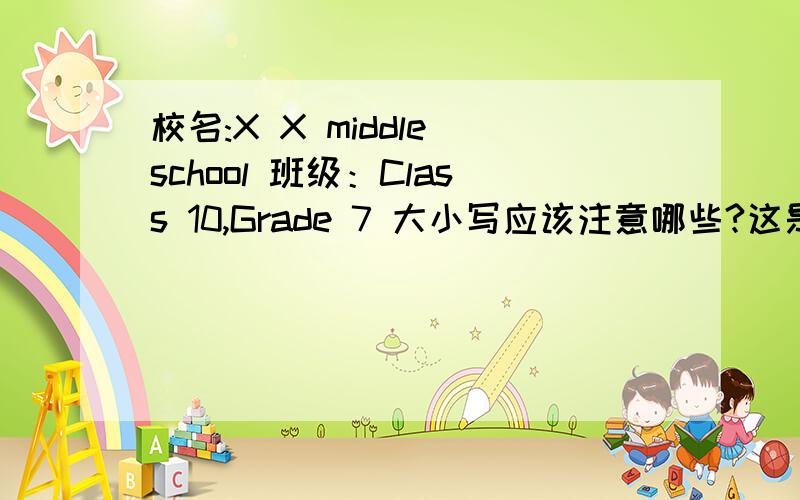 校名:X X middle school 班级：Class 10,Grade 7 大小写应该注意哪些?这是填在英语练习簿的封面,,另外,班级710班英文是不是这样写的?